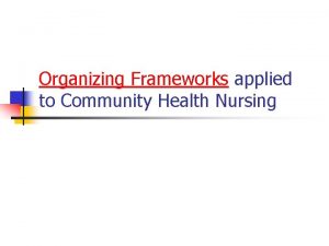 Organizing Frameworks applied to Community Health Nursing Community