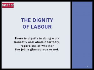THE DIGNITY OF LABOUR There is dignity in