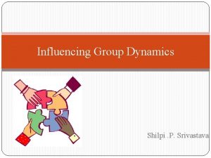 Influencing Group Dynamics Shilpi P Srivastava Group Dynamics