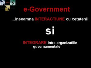 eGovernment inseamna INTERACTIUNE cu cetatenii si INTEGRARE intre