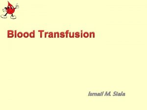 Blood Transfusion Ismail M Siala Objectives By the