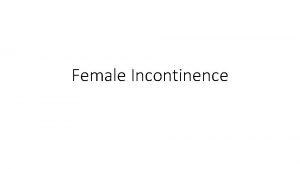 Female Incontinence Learning Objectives Define urinary incontinence Diagnosis