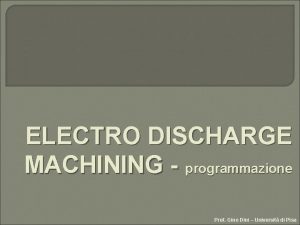 ELECTRO DISCHARGE MACHINING programmazione Prof Gino Dini Universit