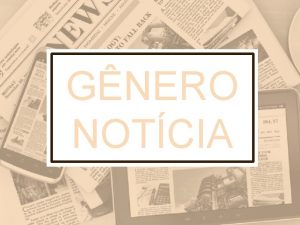 GNERO NOTCIA O GNERO NOTCIA PODE SER ENTENDIDO
