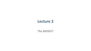 Lecture 2 The MOSFET The MOSFET as a