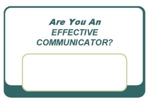 Are You An EFFECTIVE COMMUNICATOR Session Objectives l