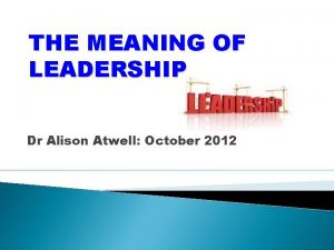 THE MEANING OF LEADERSHIP Dr Alison Atwell October