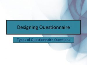 Designing Questionnaire Types of Questionnaire Questions Designing Questionnaire