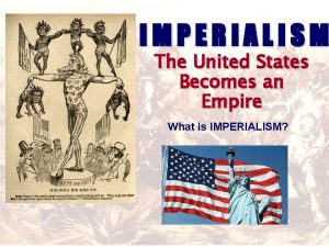 IMPERIALISM The United States Becomes an Empire What