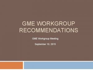 GME WORKGROUP RECOMMENDATIONS GME Workgroup Meeting September 10