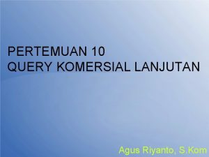 PERTEMUAN 10 QUERY KOMERSIAL LANJUTAN Agus Riyanto S