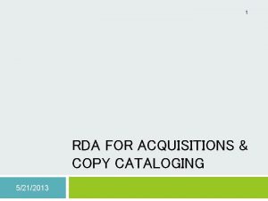 1 RDA FOR ACQUISITIONS COPY CATALOGING 5212013 Preparing