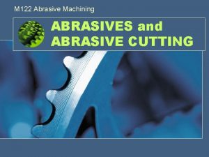 M 122 Abrasive Machining ABRASIVES and ABRASIVE CUTTING