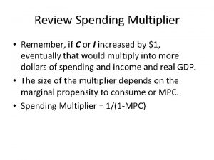 Review Spending Multiplier Remember if C or I