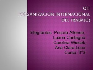 OIT ORGANIZACIN INTERNACIONAL DEL TRABAJO Integrantes Priscila Allende