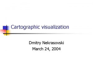 Cartographic visualization Dmitry Nekrasovski March 24 2004 So