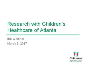 Research with Childrens Healthcare of Atlanta IRB Webinar Research with Childrens Healthcare of Atlanta IRB Webinar
