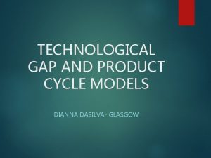 TECHNOLOGICAL GAP AND PRODUCT CYCLE MODELS DIANNA DASILVA