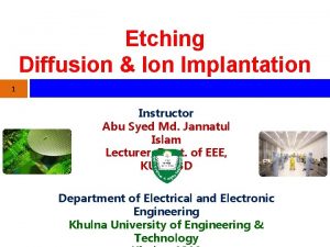 Etching Diffusion Ion Implantation 1 Instructor Abu Syed