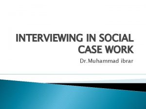 INTERVIEWING IN SOCIAL CASE WORK Dr Muhammad ibrar