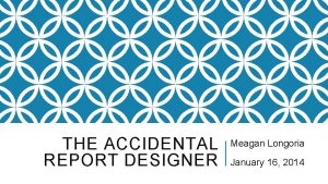 THE ACCIDENTAL REPORT DESIGNER Meagan Longoria January 16