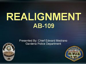 REALIGNMENT AB109 Presented By Chief Edward Medrano Gardena