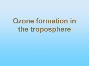 Ozone formation in the troposphere Remember Ozone is