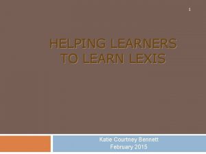 1 HELPING LEARNERS TO LEARN LEXIS Katie Courtney