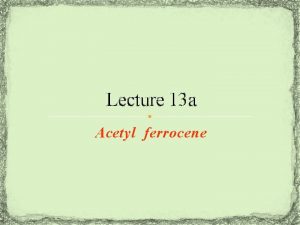 Lecture 13 a Acetyl ferrocene Ferrocene I Ferrocene