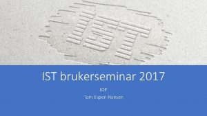 IST brukerseminar 2017 IOP Tom Espen Hansen Hva