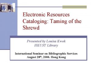 Electronic Resources Cataloging Taming of the Shrewd Presented