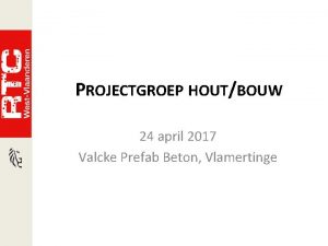 PROJECTGROEP HOUTBOUW 24 april 2017 Valcke Prefab Beton