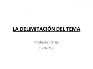 LA DELIMITACIN DEL TEMA Profesor Prez ESPA 255