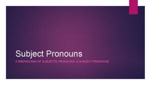 Subject Pronouns A BREAKDOWN OF SUBJECTS PRONOUNS SUBJECT