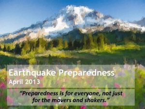 Earthquake Preparedness April 2013 Preparedness is for everyone