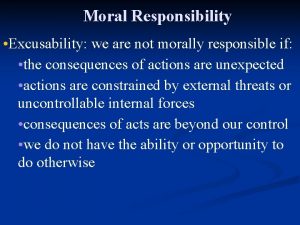 Moral Responsibility Excusability we are not morally responsible