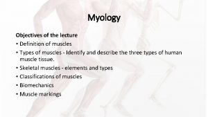 Myology Objectives of the lecture Definition of muscles