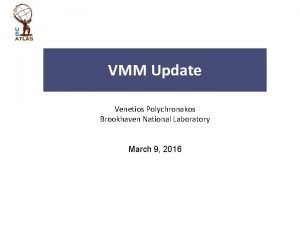 VMM Update Venetios Polychronakos Brookhaven National Laboratory March