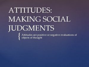 ATTITUDES MAKING SOCIAL JUDGMENTS Attitudes are positive or