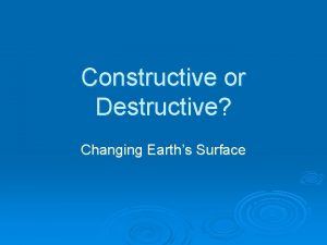 Constructive or Destructive Changing Earths Surface Constructive Destructive