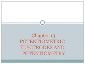 Chapter 13 POTENTIOMETRIC ELECTRODES AND POTENTIOMETRY POTENTIOMETRIC ELECTRODES