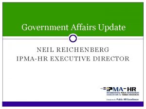 Government Affairs Update NEIL REICHENBERG IPMAHR EXECUTIVE DIRECTOR