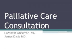 Palliative Care Consultation Elizabeth Whiteman MD James Davis