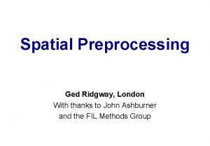 Spatial Preprocessing Ged Ridgway London With thanks to