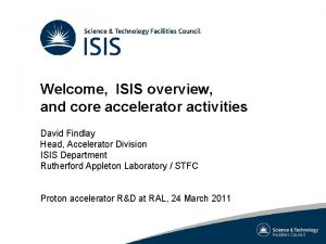 Welcome ISIS overview and core accelerator activities David