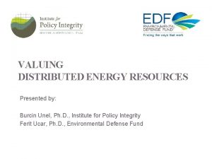VALUING DISTRIBUTED ENERGY RESOURCES Presented by Burcin Unel