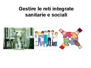 Gestire le reti integrate sanitarie e sociali Integrazione