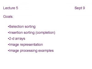 Lecture 5 Goals Selection sorting Insertion sorting completion Lecture 5 Goals Selection sorting Insertion sorting completion