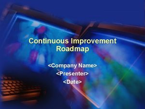 Continuous Improvement Roadmap Company Name Presenter Date Continuous