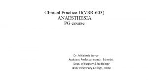 Clinical PracticeIIVSR603 ANAESTHESIA PG course Dr Mithilesh Kumar